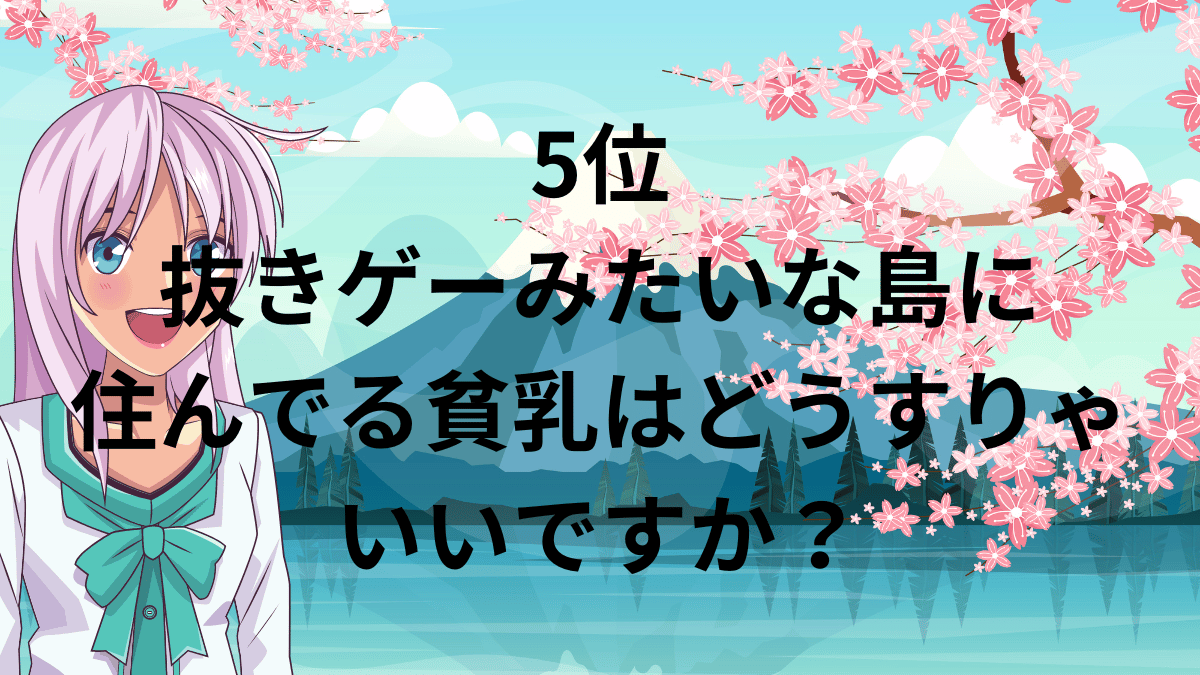 5位：抜きゲーみたいな島に住んでる貧乳はどうすりゃいいですか？