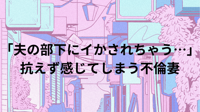 「夫の部下にイかされちゃう…」抗えず感じてしまう不倫妻