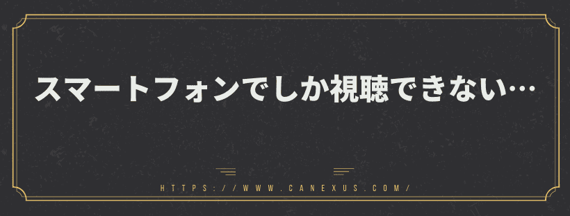 スマートフォンでしか視聴できない…